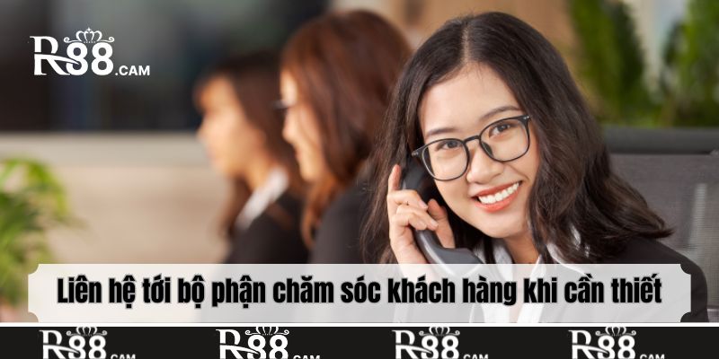 Liên hệ tới bộ phận chăm sóc khách hàng khi cần thiết